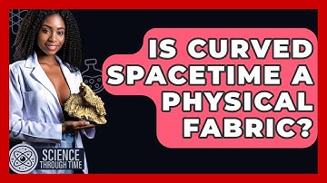 Is Curved Spacetime A Physical Fabric? - Science Through Time