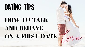 Dating Tips: How to Talk and Behave on a First Date