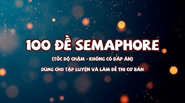 100 ĐỀ SEMAPHORE - Tốc độ chậm - Không có đáp án - dùng cho tập luyện và làm đề thi cơ bản