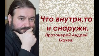 Что внутри, то и снаружи. Протоиерей Андрей Ткачев.