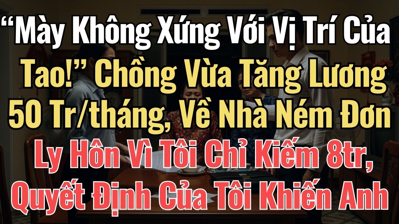 “Mày Không Xứng Với Vị Trí Của Tao!” Chồng Vừa Tăng Lương 50 Tr tháng, Về Nhà Ném Đơn Ly Hôn Vì Tôi