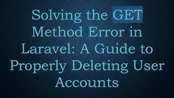 Solving the GET Method Error in Laravel: A Guide to Properly Deleting User Accounts