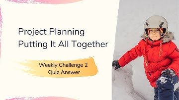 Project Planning Putting It All Together Weekly Challenge 2 Quiz Answer