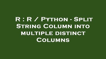 R : R / Python - Split String Column into multiple distinct Columns
