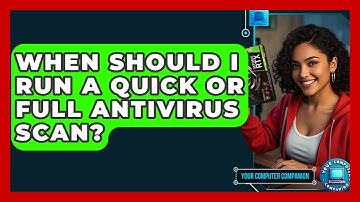 When Should I Run A Quick Or Full Antivirus Scan? - Your Computer Companion