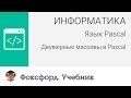 Информатика. Язык Pascal: Двумерные массивы в Pascal. Центр онлайн-обучения «Фоксфорд»