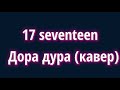 17 seventeen - Дора дура (кавер)