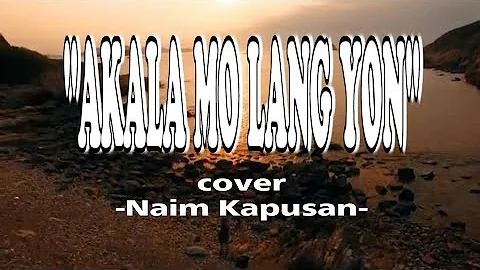 AKALA MO LANG 'YON | LYRICS | COVER BY: NAIM KAPUSAN
