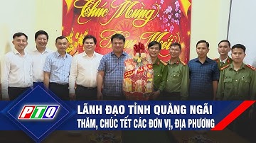 Lãnh đạo tỉnh Quảng Ngãi thăm, chúc Tết các đơn vị, địa phương | PTQ