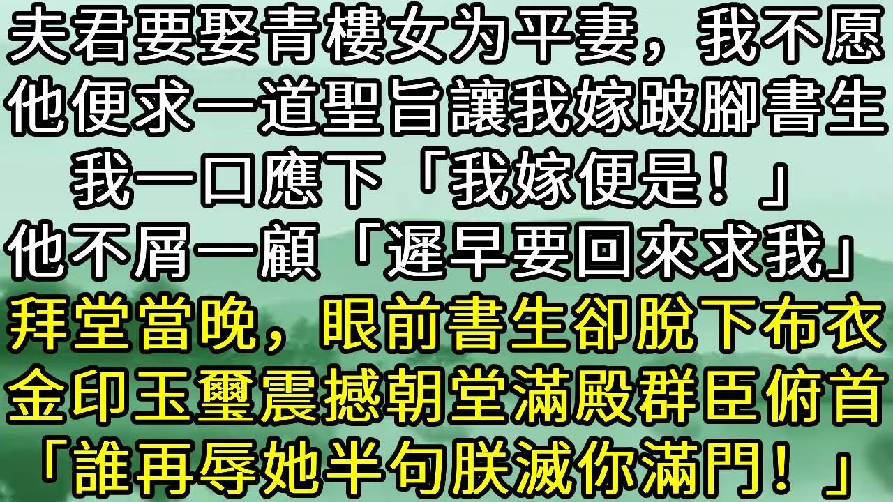 夫君要娶青樓女为平妻，我不愿。他便求一道聖旨讓我嫁跛腳書生。我一口應下「我嫁便是！」他不屑一顧「遲早要回來求我」拜堂當晚，眼前書生卻脫下布衣。金印玉璽震撼朝堂滿殿群臣俯首「誰再辱她半句朕滅你滿門！」