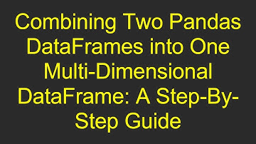 Combining Two Pandas DataFrames into One Multi-Dimensional DataFrame: A Step-By-Step Guide