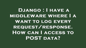 Django : I have a middleware where I a want to log every request/response. How can I access to POST