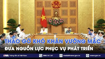 Tháo gỡ khó khăn vướng mắc, đưa nguồn lực phục vụ phát triển - VNA