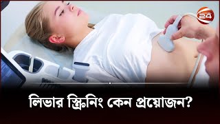 লিভার স্ক্রিনিং কেন প্রয়োজন | Liver Screening | Health Tips Bangla | Channel 24