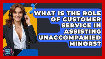 What Is The Role Of Customer Service In Assisting Unaccompanied Minors? - Customer Support Coach