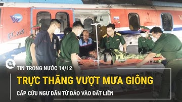 Tin trong nước 14/12 | Trực thăng vượt mưa giông cấp cứu ngư dân từ đảo vào đất liền