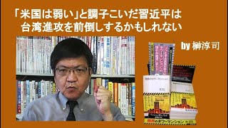 「米国は弱い」と調子こいだ習近平は台湾進攻を前倒しするかもしれない　by榊淳司