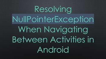 Resolving NullPointerException When Navigating Between Activities in Android