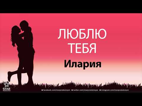 Люблю Тебя Илария - Песня Любви На Имя