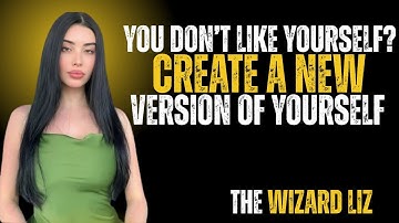 You don’t like yourself? Create a new version of yourself || The Wizard Liz Motivation