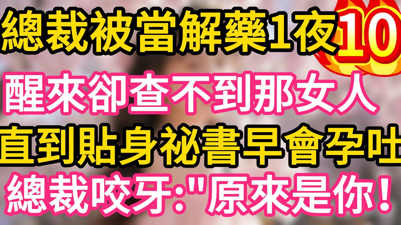 【10】總裁被當解藥一夜纏綿，醒來卻查不到那女人。直到貼身祕書早會孕吐！總裁咬牙：“原來是你！”