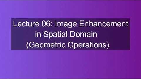 Lecture 06: Image Enhancement in Spatial Domain (Geometric Operations)