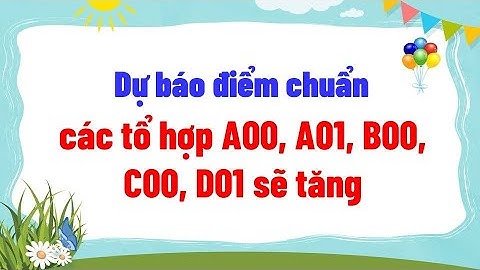 Dự báo điểm chuẩn các tổ hợp A00, A01, B00, C00, D01 sẽ tăng