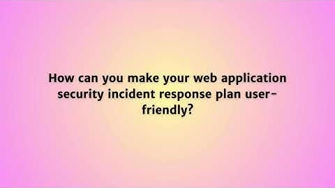 How can you make your web application security incident response plan user friendly?