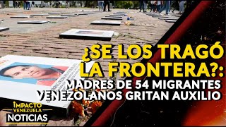 ¿SE LOS TRAGÓ LA FRONTERA?: Madres de 54 migrantes venezolanos gritan auxilio | 🔴 NOTICIAS VENEZUELA