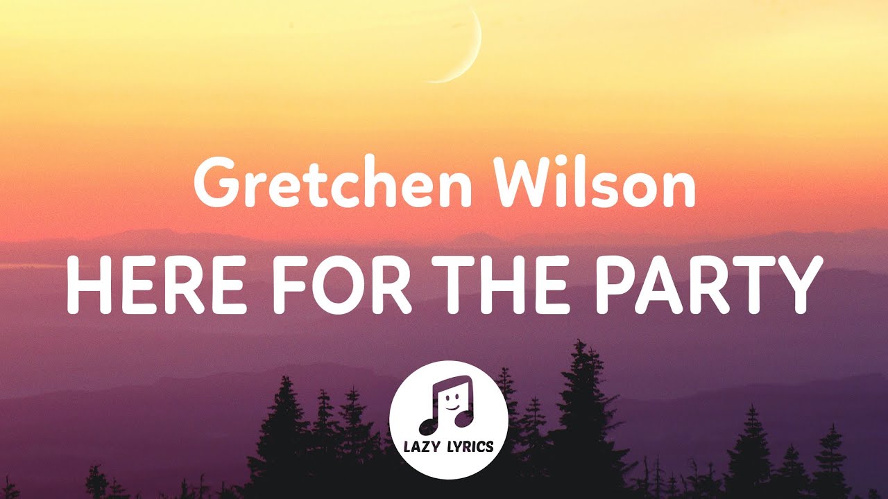 Gretchen Wilson - Here For The Party (Lyrics) I may not be a ten but the boys say I clean up good