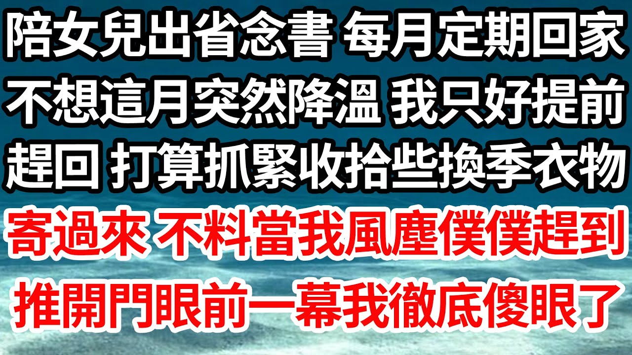 我陪女兒出省念書 每月定期回家，不想這月突然降溫 我只好提前，趕回 打算抓緊收拾些換季衣物，寄過來 不料當我風塵僕僕趕到，推開門眼前一幕我徹底傻眼了【倫理】【都市】