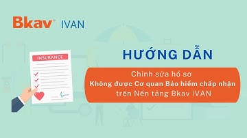 Hướng dẫn chỉnh sửa hồ sơ không được Cơ quan Bảo hiểm chấp nhận trên Nền tảng Bkav IVAN