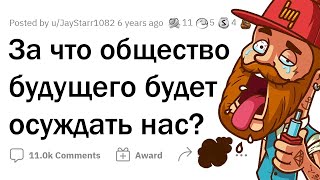 За что люди через 100 лет будут ОСУЖДАТЬ НАС?