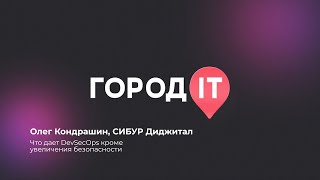 DevOPS, Олег Кондрашин : Что дает DevSecOps кроме увеличения безопасности - Город ИТ 2022