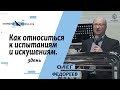 "Как относиться к испытаниям и искушениям"Олег Федореев.16.02.2019г