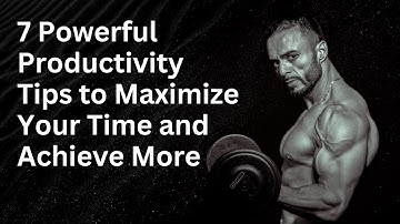 7 Powerful Productivity Tips to Maximize Your Time and Achieve More