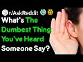 What's The Dumbest Thing You've Heard Someone Say? (r/AskReddit)