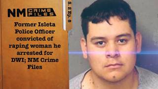Former Isleta Police Officer convicted of raping woman he arrested for DWI; NM Crime Files