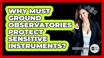 Why Must Ground Observatories Protect Sensitive Instruments? - Physics Frontier