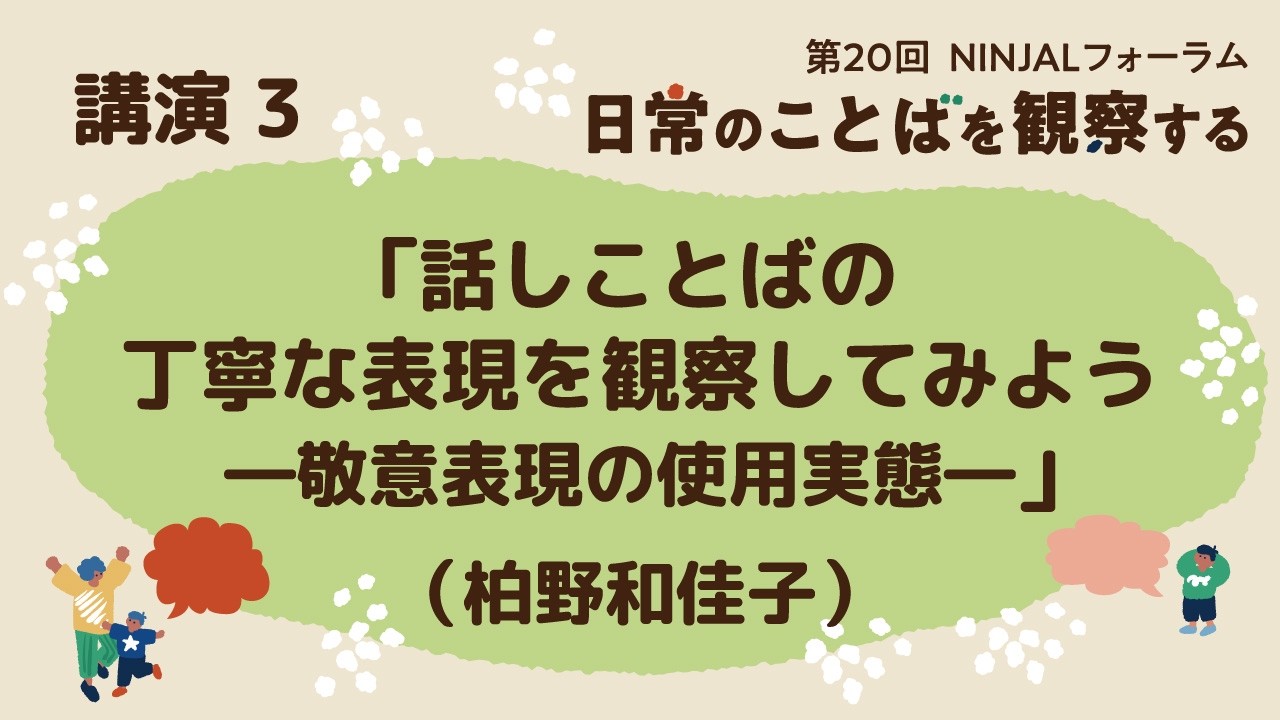 各論 講演3 「話しことばの丁寧な表現を観察してみよう ―敬意表現の使用実態―」(柏野和佳子)/ 第20回NINJALフォーラム