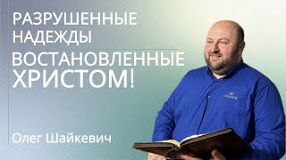 Разрушенные надежды востановленные Христом! | Олег Шайкевич