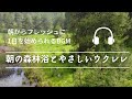 「朝の森林浴とやさしいウクレレ」 - 朝からフレッシュに1日を始められるBGM -