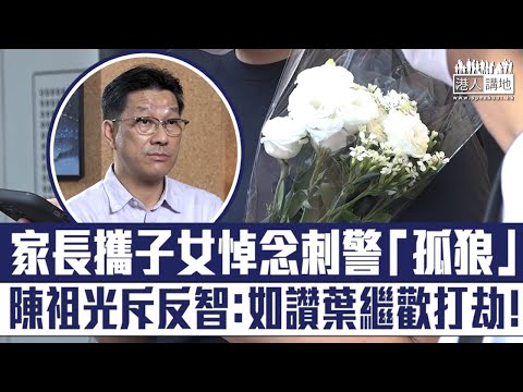 【短片】【歪風不可長】家長攜子女悼念刺警「孤狼」、陳祖光嚴斥：反智、不負責任、如稱讚葉繼歡打劫、灌輸錯誤觀念影響下一代！