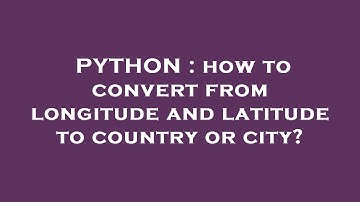 PYTHON : how to convert from longitude and latitude to country or city?