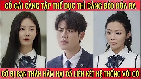 Cô gái càng tập thể dục thì càng béo hóa ra cô bị bạn thân hãm hại đã liên kết hệ thống với cô