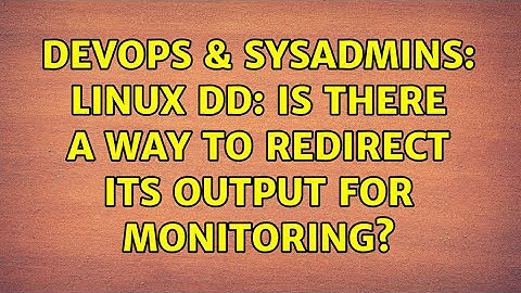DevOps & SysAdmins: Linux dd: Is there a way to redirect its output for monitoring? (2 Solutions!!)