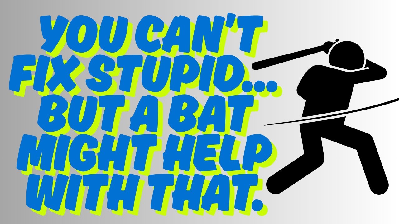 You can’t fix stupid    but a bat might help with that