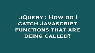 Full jQuery : How do I catch Javascript functions that are being called Update