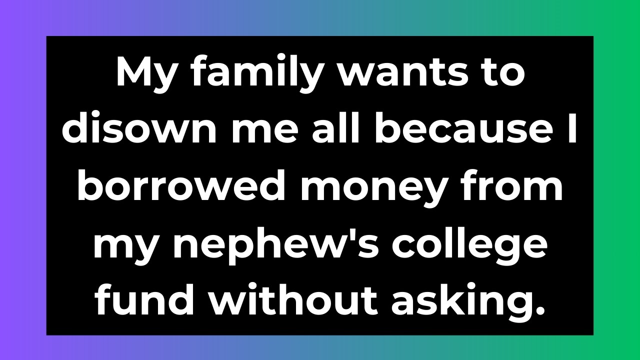 My family wants to disown me all because I borrowed money from my cousin college fund without asking