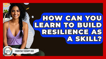 How Can You Learn To Build Resilience As A Skill? - Cognitive Therapy Hub